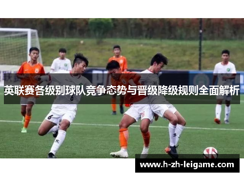 英联赛各级别球队竞争态势与晋级降级规则全面解析 英联赛各级别球队竞争态势与晋级降级规则全面解析
