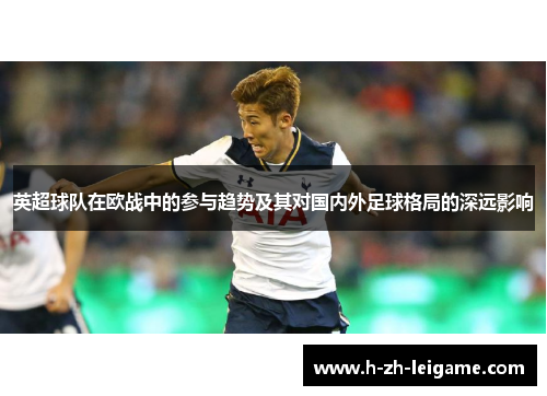英超球队在欧战中的参与趋势及其对国内外足球格局的深远影响 英超球队在欧战中的参与趋势及其对国内外足球格局的深远影响