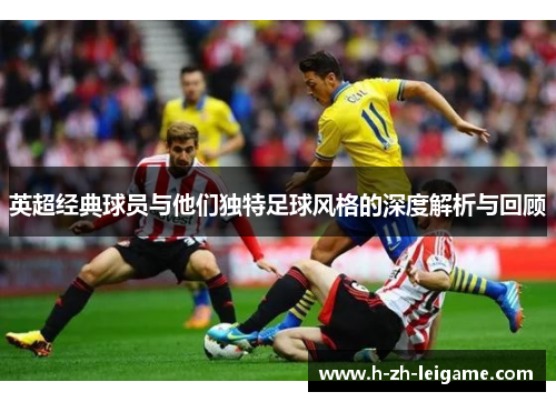 英超经典球员与他们独特足球风格的深度解析与回顾