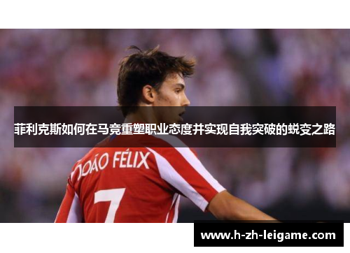 菲利克斯如何在马竞重塑职业态度并实现自我突破的蜕变之路
