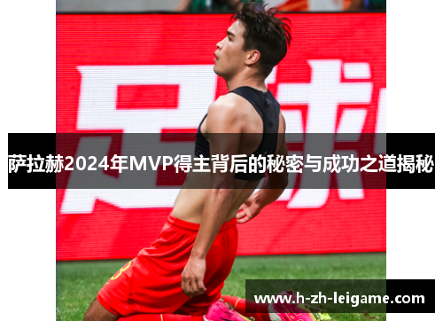 萨拉赫2024年MVP得主背后的秘密与成功之道揭秘