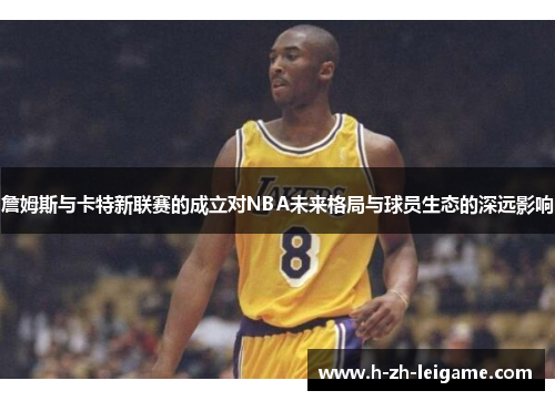 詹姆斯与卡特新联赛的成立对NBA未来格局与球员生态的深远影响