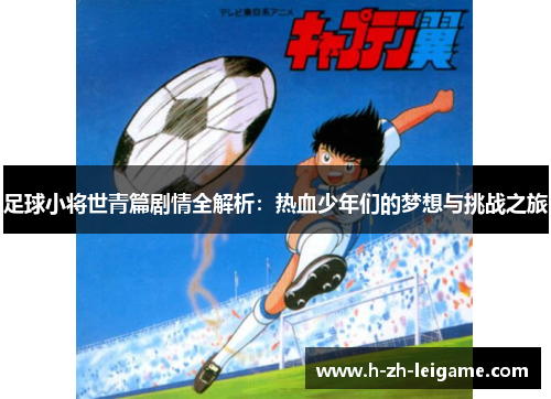 足球小将世青篇剧情全解析：热血少年们的梦想与挑战之旅