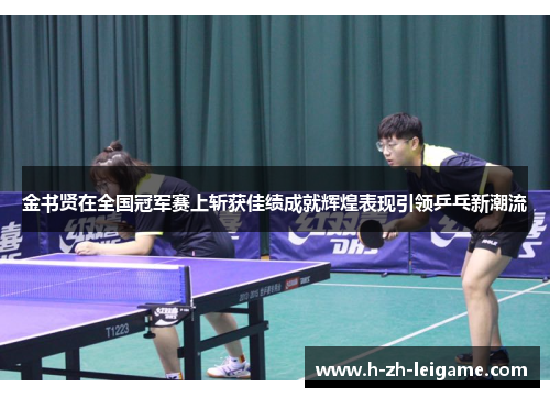 金书贤在全国冠军赛上斩获佳绩成就辉煌表现引领乒乓新潮流
