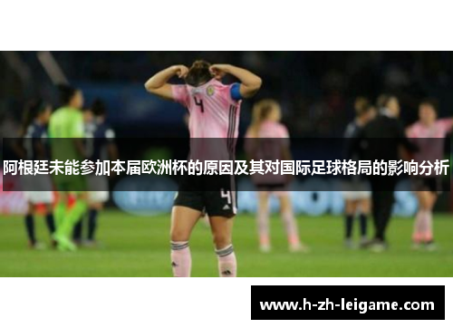 阿根廷未能参加本届欧洲杯的原因及其对国际足球格局的影响分析