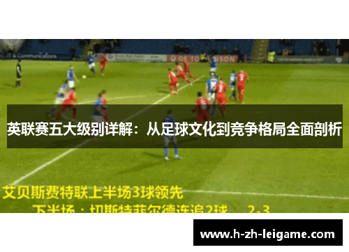 英联赛五大级别详解:从足球文化到竞争格局全面剖析 英联赛五大级别详解:从足球文化到竞争格局全面剖析