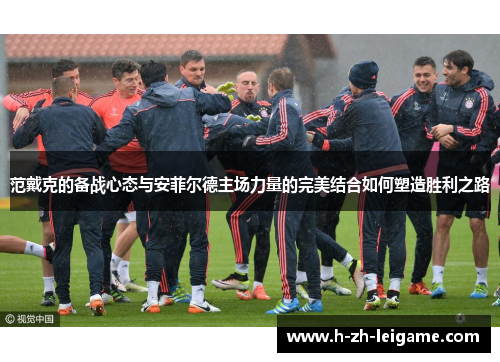 范戴克的备战心态与安菲尔德主场力量的完美结合如何塑造胜利之路