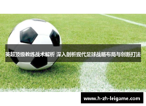 英超顶级教练战术解析 深入剖析现代足球战略布局与创新打法 英超顶级教练战术解析 深入剖析现代足球战略布局与创新打法