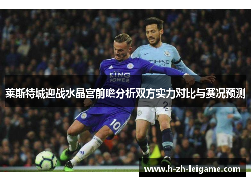 莱斯特城迎战水晶宫前瞻分析双方实力对比与赛况预测 莱斯特城迎战水晶宫前瞻分析双方实力对比与赛况预测