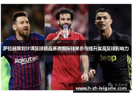 萨拉赫策划沙漠足球挑战赛邀国际球星参与提升埃及足球影响力 萨拉赫策划沙漠足球挑战赛邀国际球星参与提升埃及足球影响力