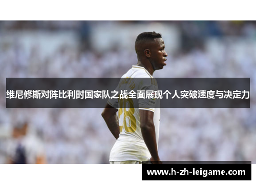 维尼修斯对阵比利时国家队之战全面展现个人突破速度与决定力