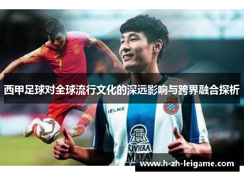 西甲足球对全球流行文化的深远影响与跨界融合探析