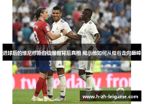 进球后的维尼修斯自信爆棚背后真相 揭示他如何从低谷走向巅峰 进球后的维尼修斯自信爆棚背后真相 揭示他如何从低谷走向巅峰