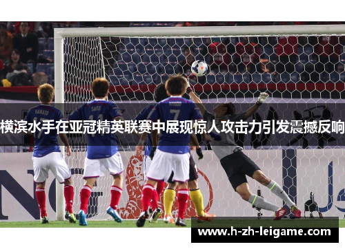 横滨水手在亚冠精英联赛中展现惊人攻击力引发震撼反响