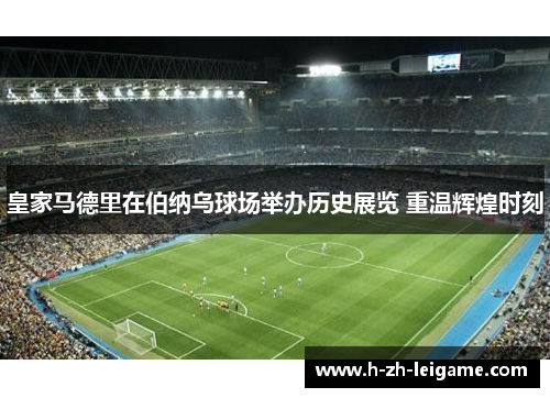 皇家马德里在伯纳乌球场举办历史展览 重温辉煌时刻 皇家马德里在伯纳乌球场举办历史展览 重温辉煌时刻