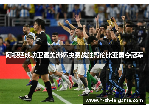 阿根廷成功卫冕美洲杯决赛战胜哥伦比亚勇夺冠军