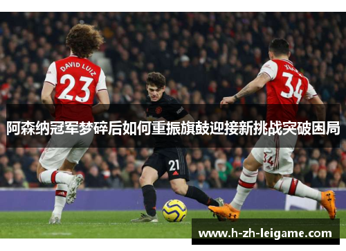 阿森纳冠军梦碎后如何重振旗鼓迎接新挑战突破困局