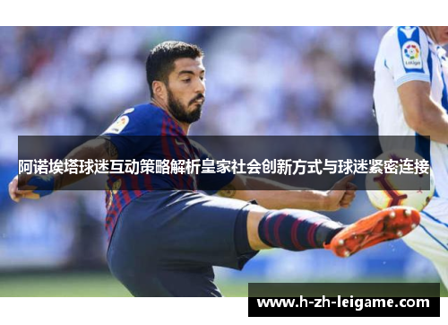 阿诺埃塔球迷互动策略解析皇家社会创新方式与球迷紧密连接