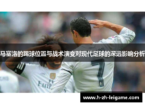 马塞洛的踢球位置与战术演变对现代足球的深远影响分析