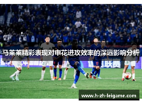 马莱莱精彩表现对申花进攻效率的深远影响分析