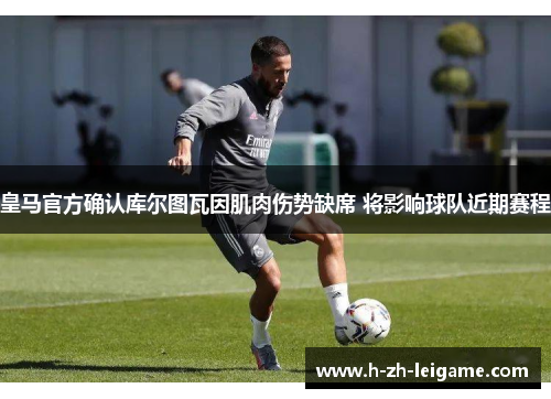 皇马官方确认库尔图瓦因肌肉伤势缺席 将影响球队近期赛程 皇马官方确认库尔图瓦因肌肉伤势缺席 将影响球队近期赛程