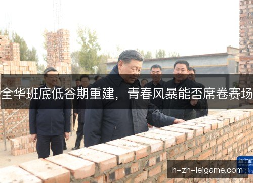 全华班底低谷期重建,青春风暴能否席卷赛场 全华班底低谷期重建,青春风暴能否席卷赛场