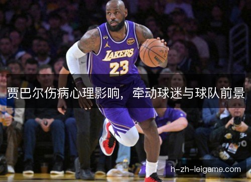 贾巴尔伤病心理影响,牵动球迷与球队前景 贾巴尔伤病心理影响,牵动球迷与球队前景