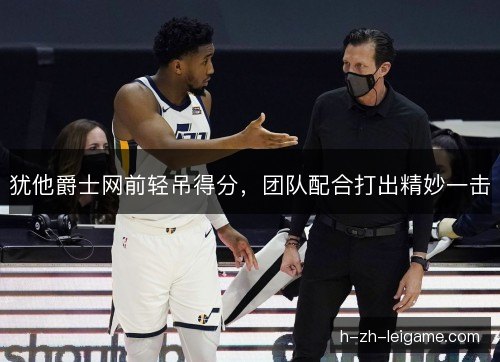 犹他爵士网前轻吊得分,团队配合打出精妙一击 犹他爵士网前轻吊得分,团队配合打出精妙一击