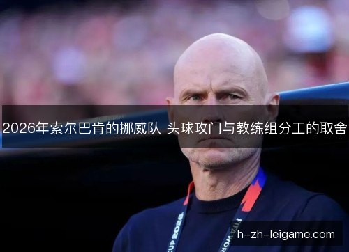 2026年索尔巴肯的挪威队 头球攻门与教练组分工的取舍